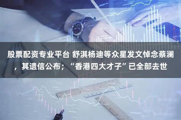 股票配资专业平台 舒淇杨迪等众星发文悼念蔡澜，其遗信公布；“香港四大才子”已全部去世