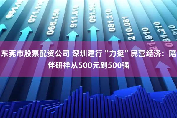 东莞市股票配资公司 深圳建行“力挺”民营经济：陪伴研祥从500元到500强