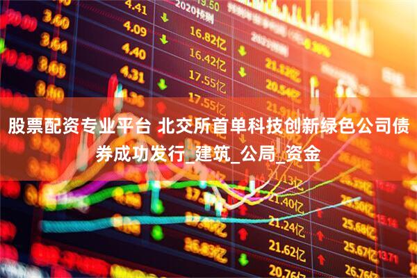 股票配资专业平台 北交所首单科技创新绿色公司债券成功发行_建筑_公局_资金