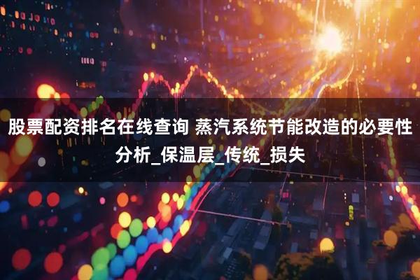 股票配资排名在线查询 蒸汽系统节能改造的必要性分析_保温层_传统_损失