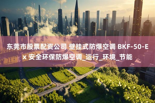 东莞市股票配资公司 壁挂式防爆空调 BKF-50-Ex 安全环保防爆空调_运行_环境_节能