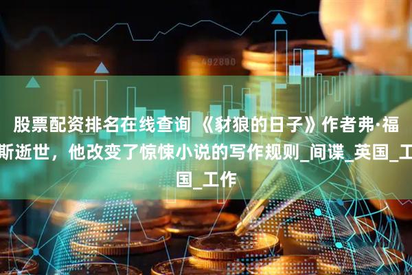股票配资排名在线查询 《豺狼的日子》作者弗·福赛斯逝世，他改变了惊悚小说的写作规则_间谍_英国_工作