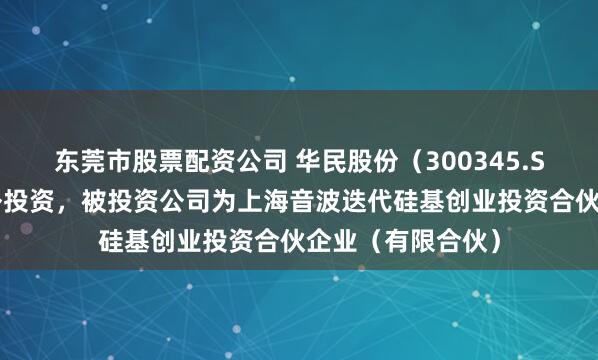 东莞市股票配资公司 华民股份（300345.SZ）新增一起对外投资，被投资公司为上海音波迭代硅基创业投资合伙企业（有限合伙）