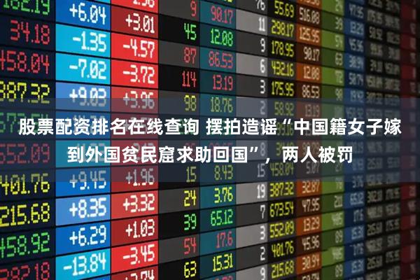 股票配资排名在线查询 摆拍造谣“中国籍女子嫁到外国贫民窟求助回国”，两人被罚