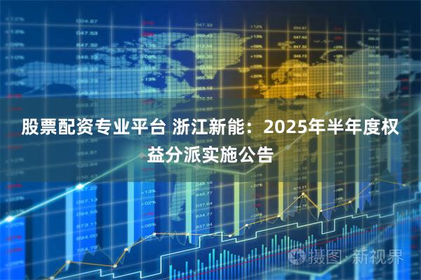 股票配资专业平台 浙江新能：2025年半年度权益分派实施公告