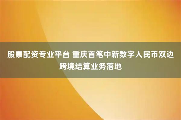 股票配资专业平台 重庆首笔中新数字人民币双边跨境结算业务落地