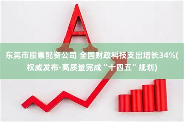 东莞市股票配资公司 全国财政科技支出增长34%(权威发布·高质量完成“十四五”规划)