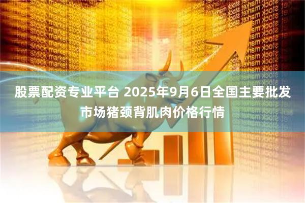 股票配资专业平台 2025年9月6日全国主要批发市场猪颈背肌肉价格行情