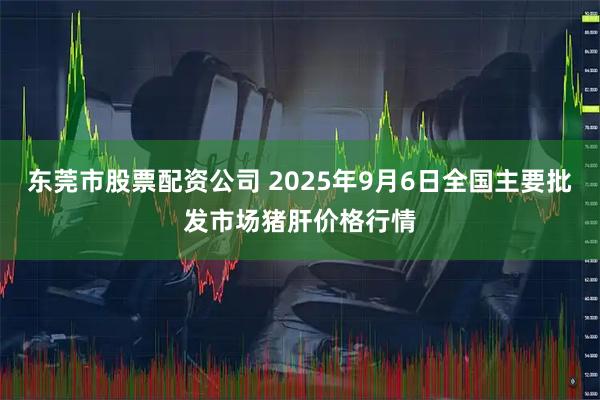 东莞市股票配资公司 2025年9月6日全国主要批发市场猪肝价格行情