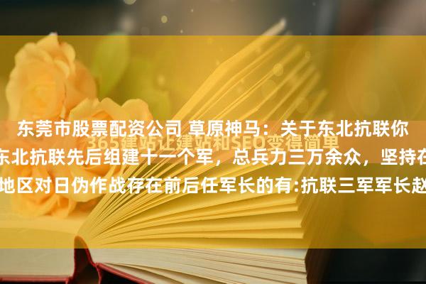 东莞市股票配资公司 草原神马：关于东北抗联你知道多少一九三六年，东北抗联先后组建十一个军，总兵力三万余众，坚持在南满、北满和吉东地区对日伪作战存在前后任军长的有:抗联三军军长赵尚志烈士，继任军长许亨植烈士抗联四军军...