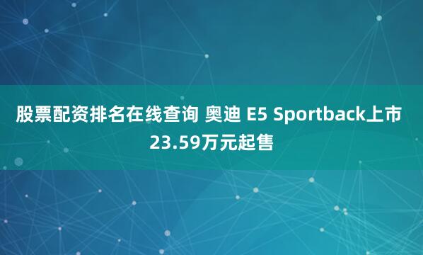 股票配资排名在线查询 奥迪 E5 Sportback上市 23.59万元起售