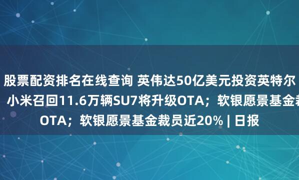 股票配资排名在线查询 英伟达50亿美元投资英特尔将联合开发芯片；小米召回11.6万辆SU7将升级OTA；软银愿景基金裁员近20% | 日报