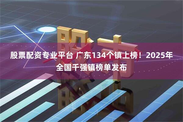 股票配资专业平台 广东134个镇上榜！2025年全国千强镇榜单发布