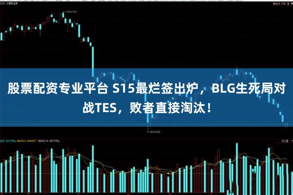 股票配资专业平台 S15最烂签出炉，BLG生死局对战TES，败者直接淘汰！