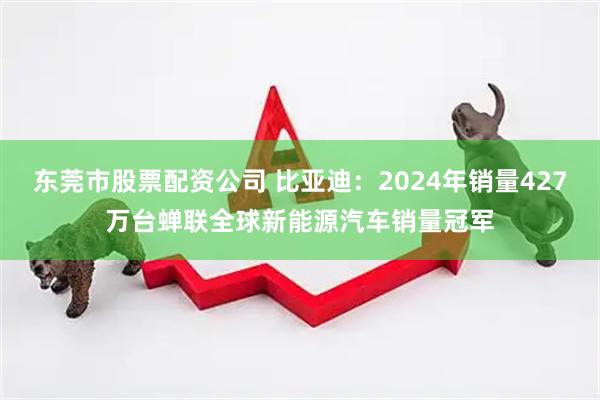 东莞市股票配资公司 比亚迪：2024年销量427万台蝉联全球新能源汽车销量冠军