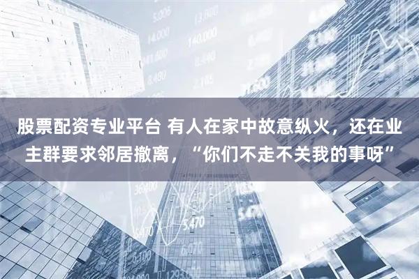 股票配资专业平台 有人在家中故意纵火，还在业主群要求邻居撤离，“你们不走不关我的事呀”