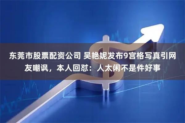 东莞市股票配资公司 吴艳妮发布9宫格写真引网友嘲讽，本人回怼：人太闲不是件好事