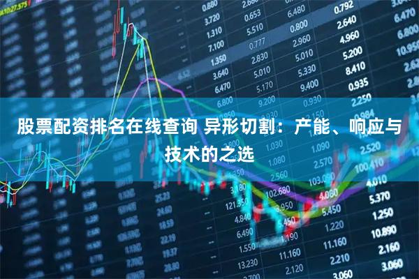 股票配资排名在线查询 异形切割：产能、响应与技术的之选