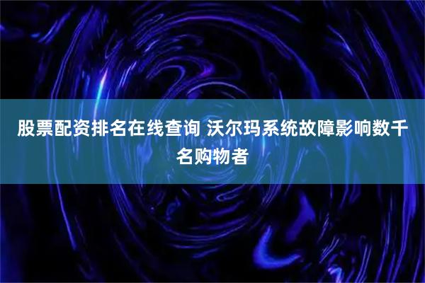 股票配资排名在线查询 沃尔玛系统故障影响数千名购物者
