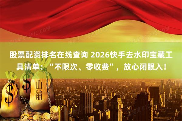 股票配资排名在线查询 2026快手去水印宝藏工具清单：“不限次、零收费”，放心闭眼入！