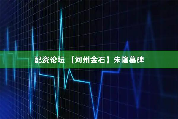 配资论坛 【河州金石】朱隆墓碑