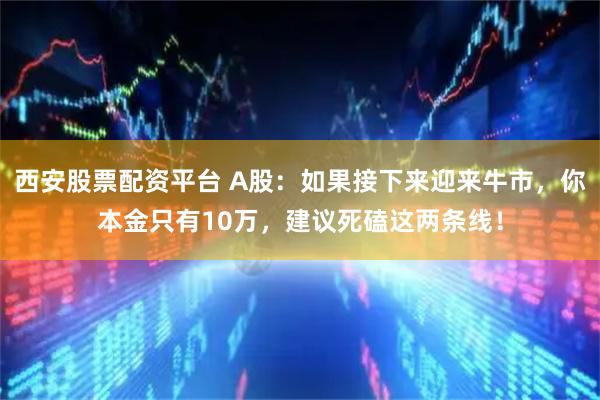 西安股票配资平台 A股：如果接下来迎来牛市，你本金只有10万，建议死磕这两条线！