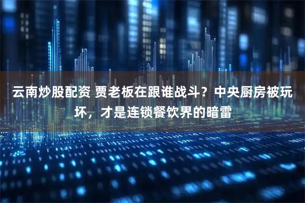云南炒股配资 贾老板在跟谁战斗？中央厨房被玩坏，才是连锁餐饮界的暗雷