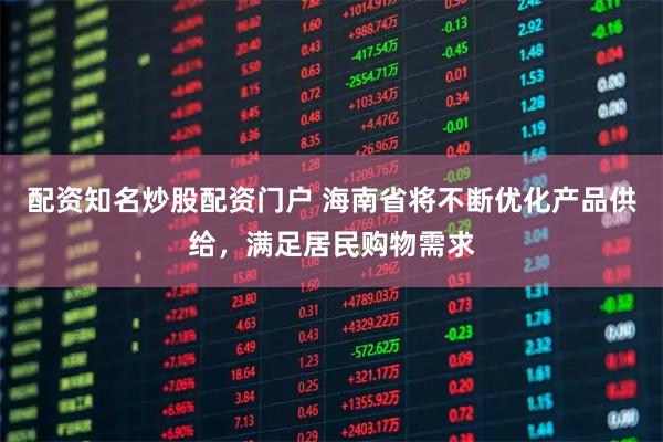 配资知名炒股配资门户 海南省将不断优化产品供给，满足居民购物需求