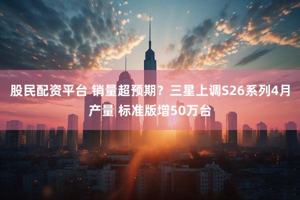 股民配资平台 销量超预期？三星上调S26系列4月产量 标准版增50万台