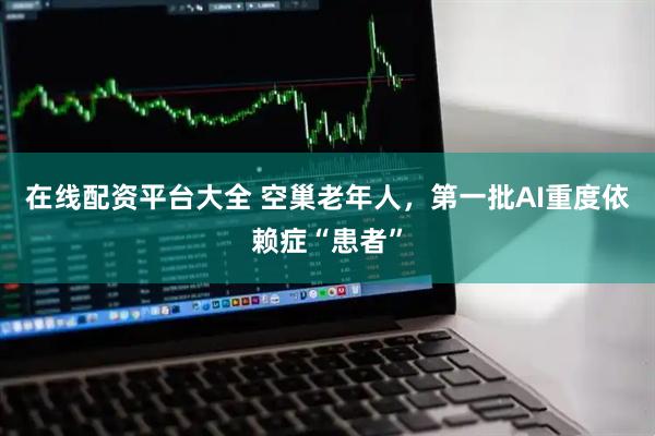 在线配资平台大全 空巢老年人，第一批AI重度依赖症“患者”