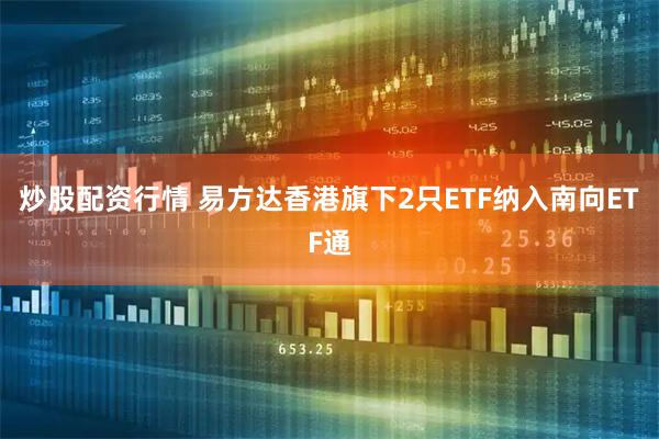 炒股配资行情 易方达香港旗下2只ETF纳入南向ETF通