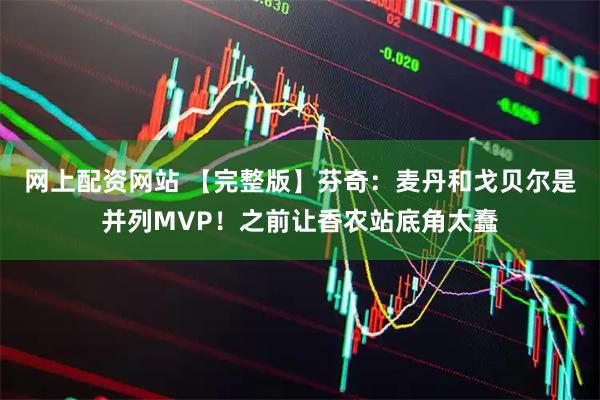 网上配资网站 【完整版】芬奇：麦丹和戈贝尔是并列MVP！之前让香农站底角太蠢