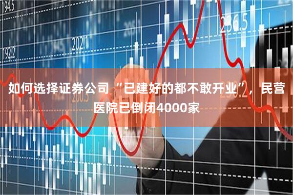 如何选择证券公司 “已建好的都不敢开业”，民营医院已倒闭4000家