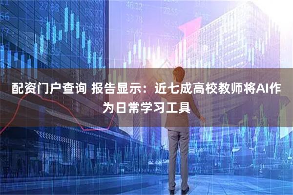 配资门户查询 报告显示：近七成高校教师将AI作为日常学习工具