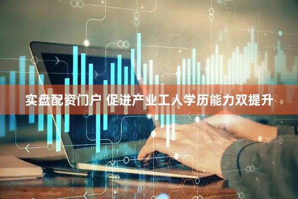 实盘配资门户 促进产业工人学历能力双提升