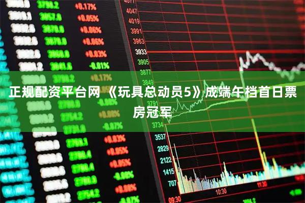 正规配资平台网 《玩具总动员5》成端午档首日票房冠军
