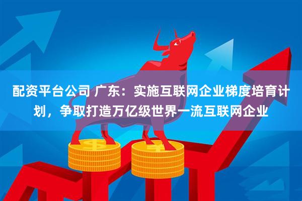 配资平台公司 广东：实施互联网企业梯度培育计划，争取打造万亿级世界一流互联网企业